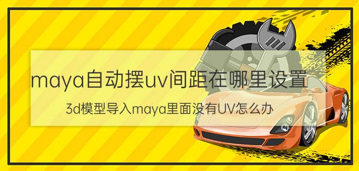 maya自动摆uv间距在哪里设置 3d模型导入maya里面没有UV怎么办？